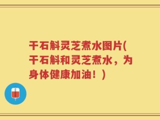 干石斛灵芝煮水图片(干石斛和灵芝煮水，为身体健康加油！)