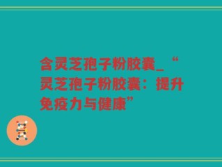 含灵芝孢子粉胶囊_“灵芝孢子粉胶囊：提升免疫力与健康”