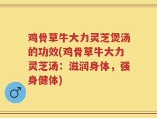 鸡骨草牛大力灵芝煲汤的功效(鸡骨草牛大力灵芝汤：滋润身体，强身健体)