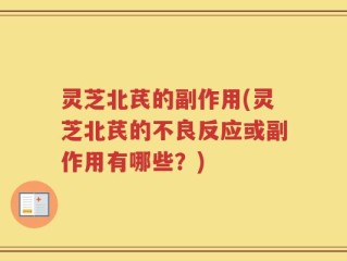 灵芝北芪的副作用(灵芝北芪的不良反应或副作用有哪些？)