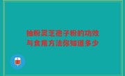 抽粉灵芝孢子粉的功效与食用方法你知道多少