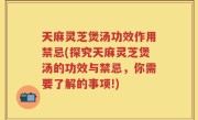 天麻灵芝煲汤功效作用禁忌(探究天麻灵芝煲汤的功效与禁忌，你需要了解的事项!)