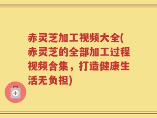赤灵芝加工视频大全(赤灵芝的全部加工过程视频合集，打造健康生活无负担)