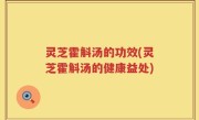 灵芝霍斛汤的功效(灵芝霍斛汤的健康益处)