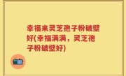 幸福来灵芝孢子粉破壁好(幸福满满，灵芝孢子粉破壁好)