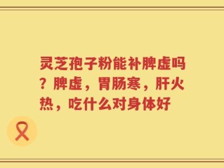 灵芝孢子粉能补脾虚吗？脾虚，胃肠寒，肝火热，吃什么对身体好