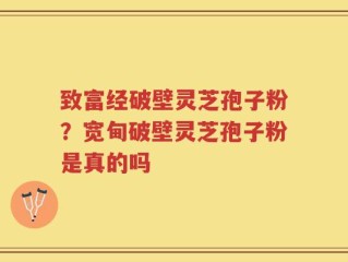 致富经破壁灵芝孢子粉？宽甸破壁灵芝孢子粉是真的吗