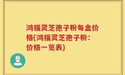 鸿福灵芝孢子粉每盒价格(鸿福灵芝孢子粉：价格一览表)