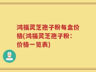 鸿福灵芝孢子粉每盒价格(鸿福灵芝孢子粉：价格一览表)