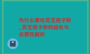 为什么要吃灵芝孢子粉_灵芝孢子粉的益处与必要性解析