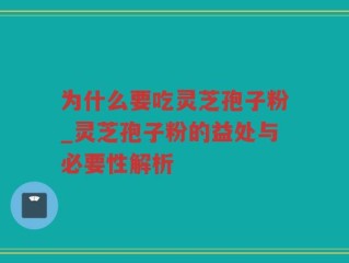 为什么要吃灵芝孢子粉_灵芝孢子粉的益处与必要性解析