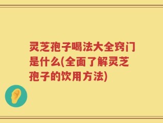 灵芝孢子喝法大全窍门是什么(全面了解灵芝孢子的饮用方法)