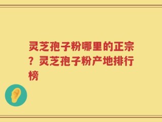 灵芝孢子粉哪里的正宗？灵芝孢子粉产地排行榜