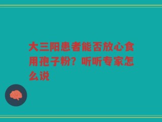 大三阳患者能否放心食用孢子粉？听听专家怎么说