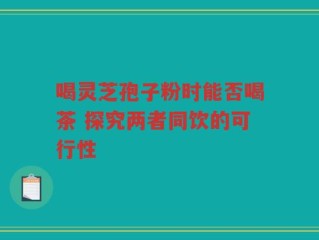 喝灵芝孢子粉时能否喝茶 探究两者同饮的可行性