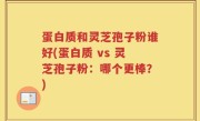 蛋白质和灵芝孢子粉谁好(蛋白质 vs 灵芝孢子粉：哪个更棒？)
