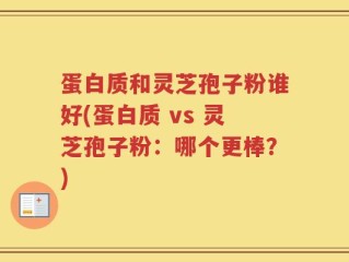 蛋白质和灵芝孢子粉谁好(蛋白质 vs 灵芝孢子粉：哪个更棒？)