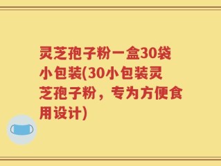 灵芝孢子粉一盒30袋小包装(30小包装灵芝孢子粉，专为方便食用设计)