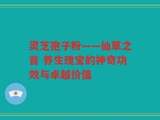 灵芝孢子粉——仙草之首 养生瑰宝的神奇功效与卓越价值