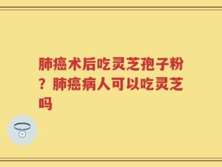 肺癌术后吃灵芝孢子粉？肺癌病人可以吃灵芝吗