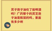 灵子孢子油吃了能喝酒吗？广药那个的灵芝孢子油是瓶装的吗，里面有多少啊