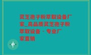 灵芝孢子粉萃取设备厂家_高品质灵芝孢子粉萃取设备 - 专业厂家直销