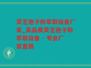 灵芝孢子粉萃取设备厂家_高品质灵芝孢子粉萃取设备 - 专业厂家直销
