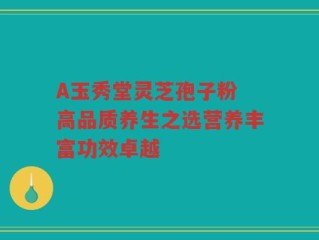 A玉秀堂灵芝孢子粉 高品质养生之选营养丰富功效卓越