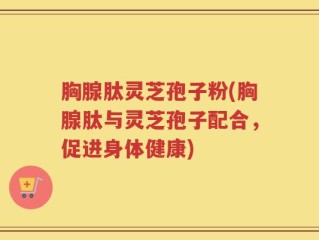 胸腺肽灵芝孢子粉(胸腺肽与灵芝孢子配合，促进身体健康)