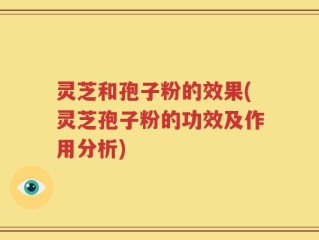 灵芝和孢子粉的效果(灵芝孢子粉的功效及作用分析)