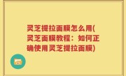 灵芝提拉面膜怎么用(灵芝面膜教程：如何正确使用灵芝提拉面膜)