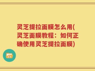灵芝提拉面膜怎么用(灵芝面膜教程：如何正确使用灵芝提拉面膜)