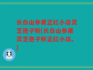 长白山参果正红小店灵芝孢子粉(长白山参果灵芝孢子粉正红小店。)