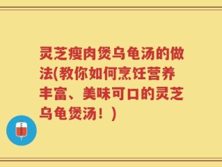 灵芝瘦肉煲乌龟汤的做法(教你如何烹饪营养丰富、美味可口的灵芝乌龟煲汤！)