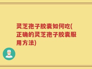 灵芝孢子胶囊如何吃(正确的灵芝孢子胶囊服用方法)