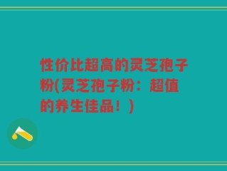 性价比超高的灵芝孢子粉(灵芝孢子粉：超值的养生佳品！)