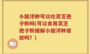 小腿浮肿可以吃灵芝孢子粉吗(可以食用灵芝孢子粉缓解小腿浮肿症状吗？)