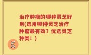 治疗肿瘤的哪种灵芝好用(选用哪种灵芝治疗肿瘤最有效？优选灵芝种类！)