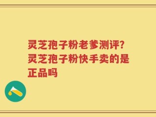 灵芝孢子粉老爹测评？灵芝孢子粉快手卖的是正品吗