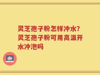 灵芝孢子粉怎样冲水？灵芝孢子粉可用高温开水冲泡吗