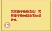 灵芝孢子粉微毒性？灵芝孢子粉长期吃害处是什么