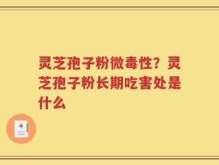 灵芝孢子粉微毒性？灵芝孢子粉长期吃害处是什么