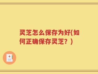 灵芝怎么保存为好(如何正确保存灵芝？)