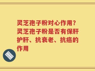 灵芝孢子粉对心作用？灵芝孢子粉是否有保肝护肝、抗衰老、抗癌的作用