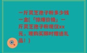 一斤灵芝孢子粉多少钱一盒(「惊爆价格」一斤灵芝孢子粉现仅xx元，现购买限时赠送礼品！)