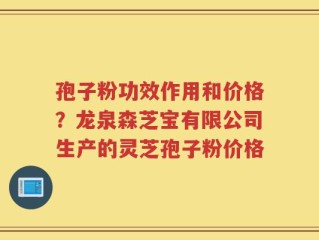孢子粉功效作用和价格？龙泉森芝宝有限公司生产的灵芝孢子粉价格
