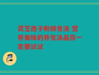 灵芝孢子粉排骨汤 营养美味的养生汤品你一定要试试