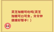 灵芝加糖可吃吗(灵芝加糖可口可食，分分钟健康好帮手！)
