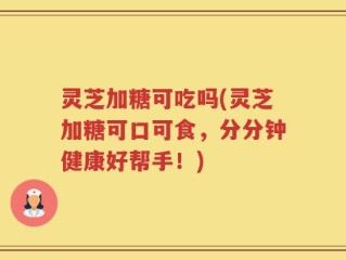 灵芝加糖可吃吗(灵芝加糖可口可食，分分钟健康好帮手！)