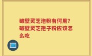 破壁灵芝泡粉有何用？破壁灵芝孢子粉应该怎么吃